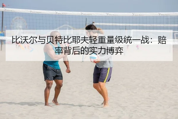 比沃尔与贝特比耶夫轻重量级统一战：赔率背后的实力博弈