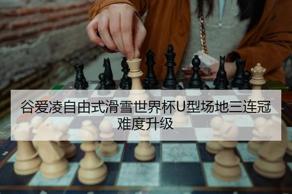 谷爱凌自由式滑雪世界杯U型场地三连冠难度升级
